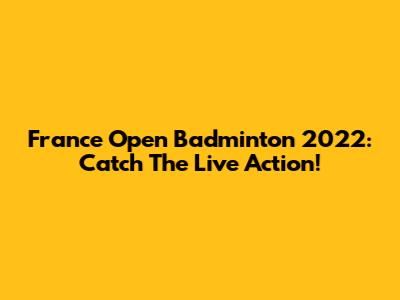 France Open Badminton 2022: Catch The Live Action!