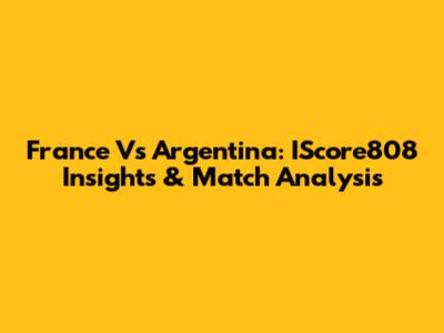 France Vs Argentina: IScore808 Insights & Match Analysis