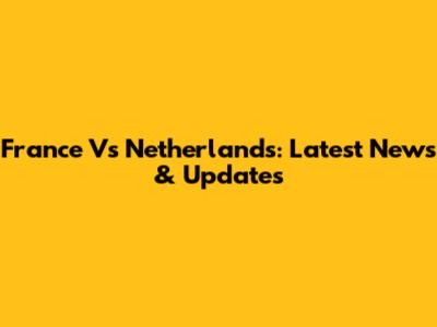 France Vs Netherlands: Latest News & Updates
