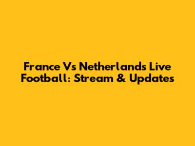 France Vs Netherlands Live Football: Stream & Updates