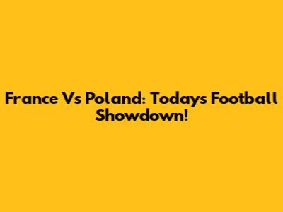 France Vs Poland: Today's Football Showdown!