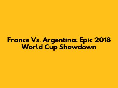 France Vs. Argentina: Epic 2018 World Cup Showdown