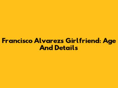 Francisco Alvarez's Girlfriend: Age And Details