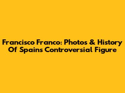 Francisco Franco: Photos & History Of Spain's Controversial Figure