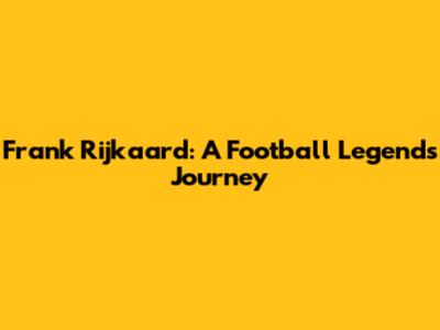 Frank Rijkaard: A Football Legend's Journey