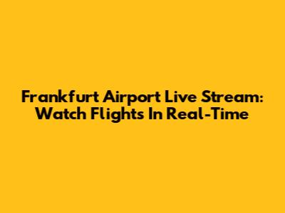 Frankfurt Airport Live Stream: Watch Flights In Real-Time
