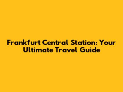 Frankfurt Central Station: Your Ultimate Travel Guide