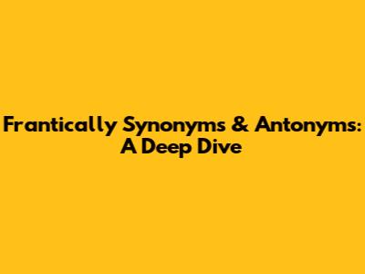 Frantically Synonyms & Antonyms: A Deep Dive