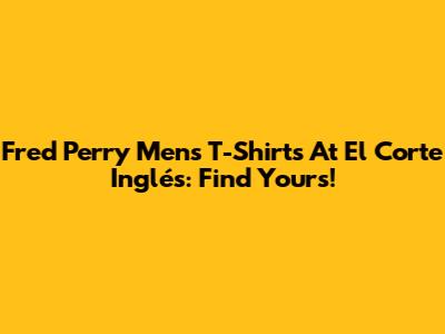 Fred Perry Men's T-Shirts At El Corte Inglés: Find Yours!