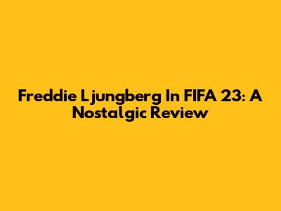 Freddie Ljungberg In FIFA 23: A Nostalgic Review