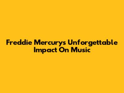 Freddie Mercury's Unforgettable Impact On Music