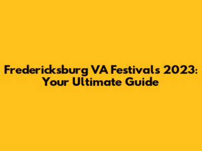 Fredericksburg VA Festivals 2023: Your Ultimate Guide