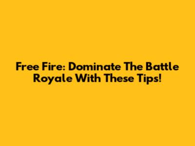 Free Fire: Dominate The Battle Royale With These Tips!