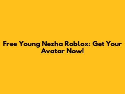 Free Young Nezha Roblox: Get Your Avatar Now!