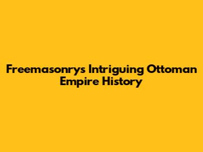 Freemasonry's Intriguing Ottoman Empire History