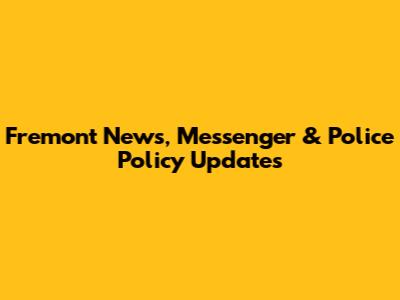 Fremont News, Messenger & Police Policy Updates