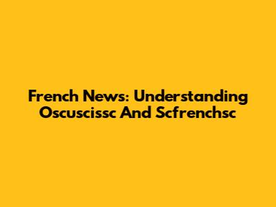 French News: Understanding Oscuscissc And Scfrenchsc