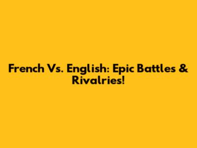 French Vs. English: Epic Battles & Rivalries!