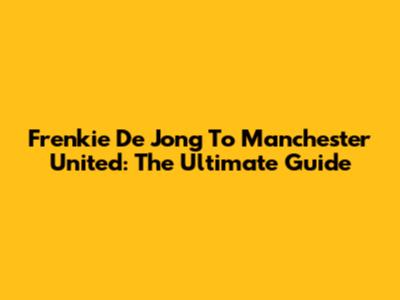 Frenkie De Jong To Manchester United: The Ultimate Guide