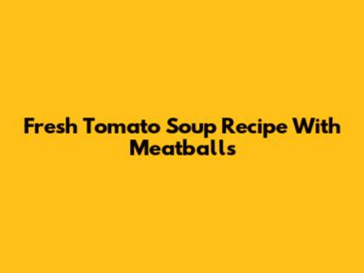 Fresh Tomato Soup Recipe With Meatballs