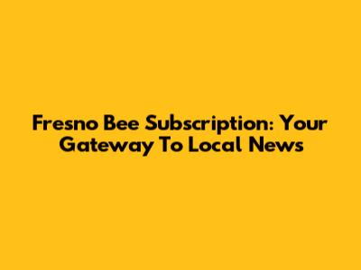 Fresno Bee Subscription: Your Gateway To Local News