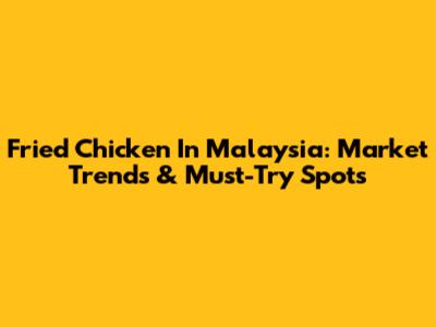 Fried Chicken In Malaysia: Market Trends & Must-Try Spots