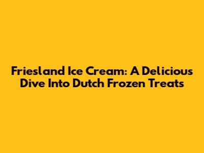 Friesland Ice Cream: A Delicious Dive Into Dutch Frozen Treats