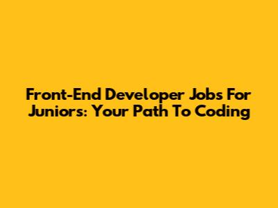 Front-End Developer Jobs For Juniors: Your Path To Coding