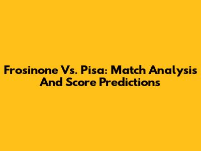 Frosinone Vs. Pisa: Match Analysis And Score Predictions