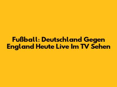 Fußball: Deutschland Gegen England Heute Live Im TV Sehen