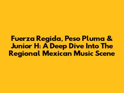 Fuerza Regida, Peso Pluma & Junior H: A Deep Dive Into The Regional Mexican Music Scene