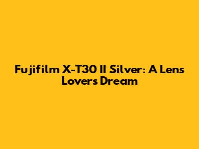Fujifilm X-T30 II Silver: A Lens Lover's Dream