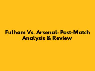 Fulham Vs. Arsenal: Post-Match Analysis & Review