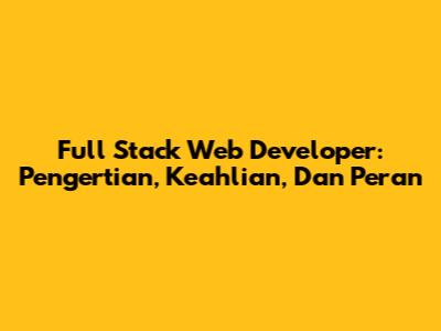 Full Stack Web Developer: Pengertian, Keahlian, Dan Peran