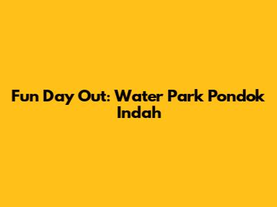Fun Day Out: Water Park Pondok Indah
