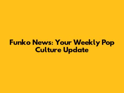 Funko News: Your Weekly Pop Culture Update
