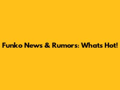 Funko News & Rumors: What's Hot!