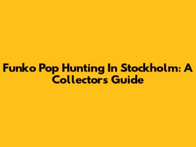 Funko Pop Hunting In Stockholm: A Collector's Guide