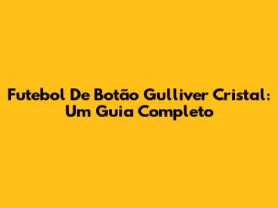 Futebol De Botão Gulliver Cristal: Um Guia Completo