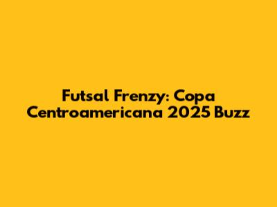 Futsal Frenzy: Copa Centroamericana 2025 Buzz