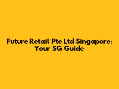 Future Retail Pte Ltd Singapore: Your SG Guide