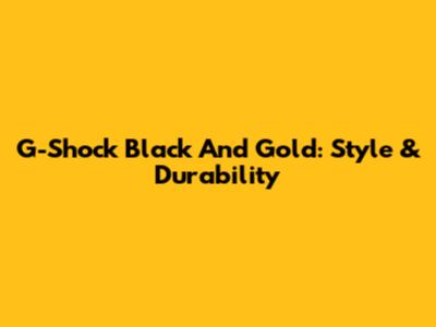 G-Shock Black And Gold: Style & Durability
