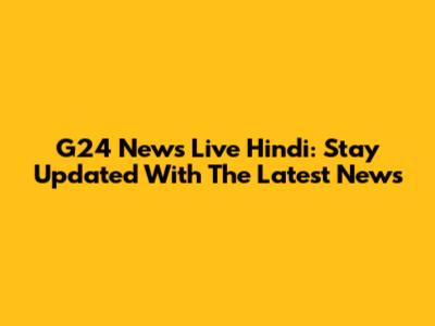 G24 News Live Hindi: Stay Updated With The Latest News