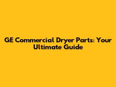 GE Commercial Dryer Parts: Your Ultimate Guide
