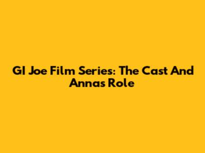GI Joe Film Series: The Cast And Anna's Role