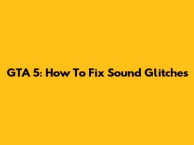 GTA 5: How To Fix Sound Glitches