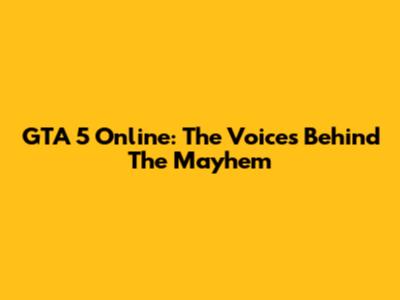 GTA 5 Online: The Voices Behind The Mayhem
