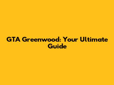 GTA Greenwood: Your Ultimate Guide