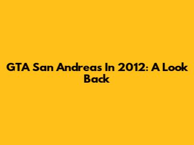 GTA San Andreas In 2012: A Look Back