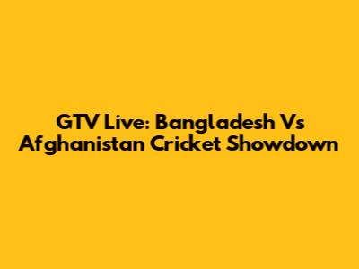 GTV Live: Bangladesh Vs Afghanistan Cricket Showdown